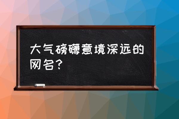 有气势的微信名字 大气磅礴意境深远的网名？