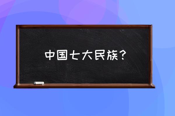 中国几个民族几个少数民族 中国七大民族？