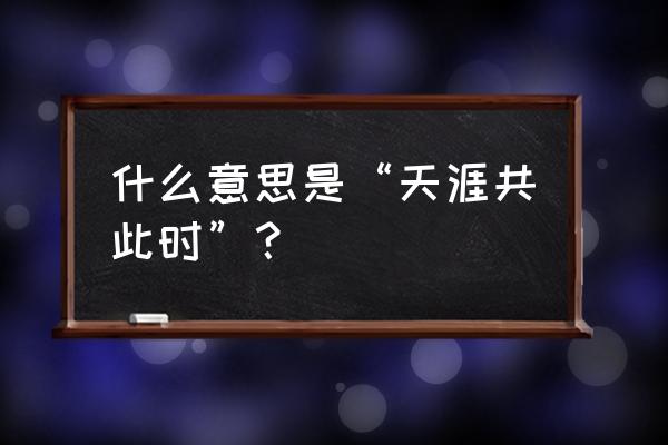 天涯此时是什么意思 什么意思是“天涯共此时”？