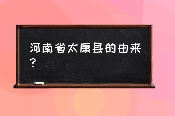 河南省太康县的来历 河南省太康县的由来？