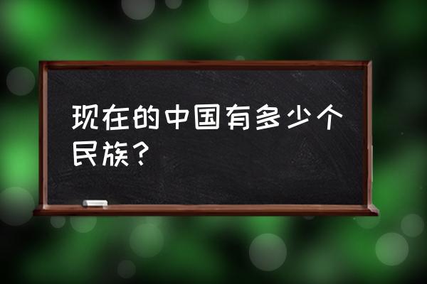 中国一共有多少个民族 现在的中国有多少个民族？