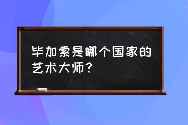 毕加索生平简介 毕加索是哪个国家的艺术大师？