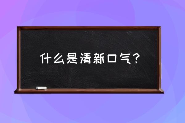 怎么保持口气清新 什么是清新口气？