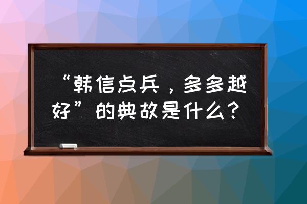 多多益善是的是谁 “韩信点兵，多多越好”的典故是什么？