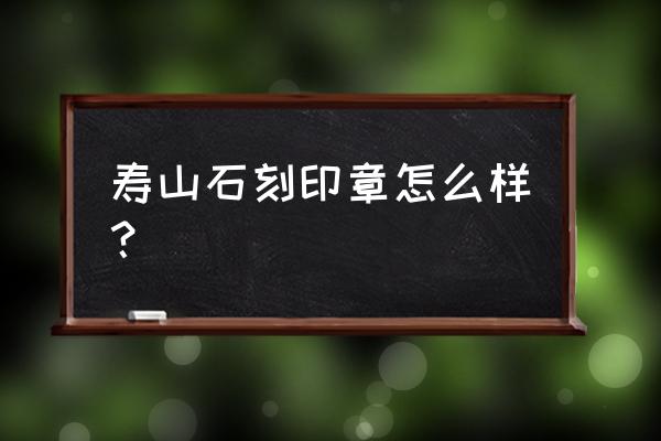 寿山石印章的寓意 寿山石刻印章怎么样？