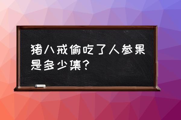 猪八戒吃人参果完整版 猪八戒偷吃了人参果是多少集？