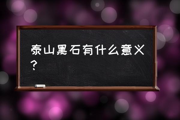 泰山墨玉是石头还是玉 泰山黑石有什么意义？