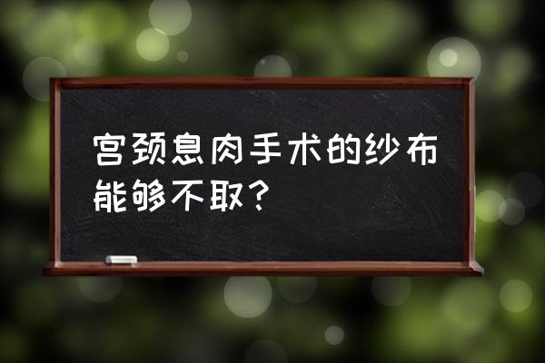 止血纱布要取出来吗 宫颈息肉手术的纱布能够不取？