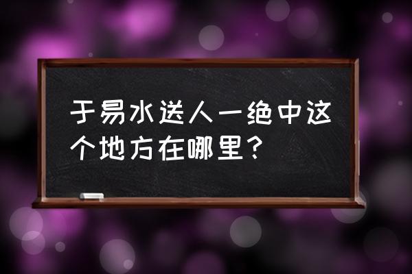 三字经于易水送人一绝 于易水送人一绝中这个地方在哪里？