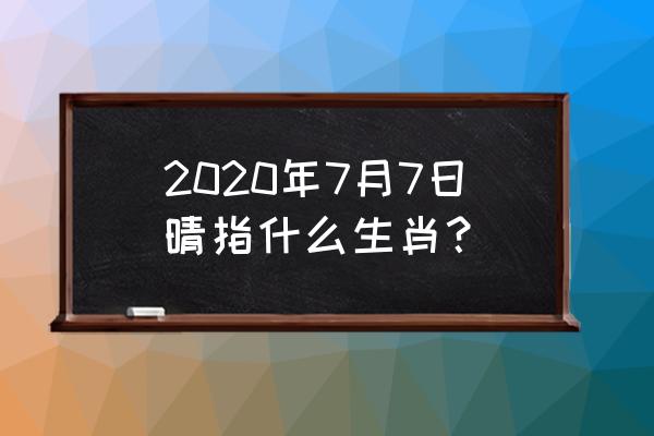 2021年七月七号 2020年7月7日晴指什么生肖？