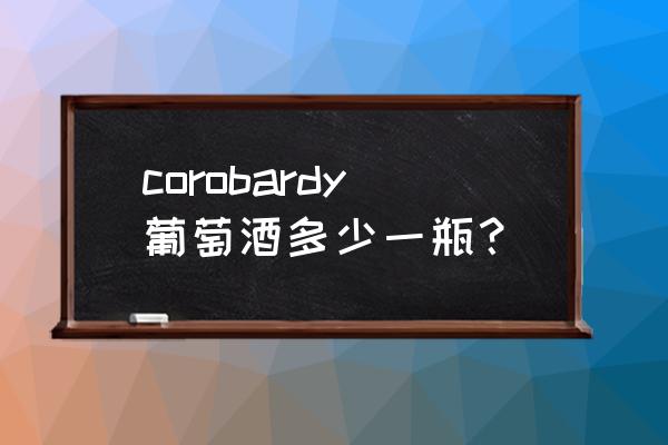 merlot红酒多少钱一瓶 corobardy葡萄酒多少一瓶？