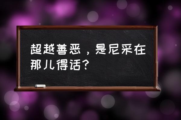 尼采超越善恶 超越善恶，是尼采在那儿得话？