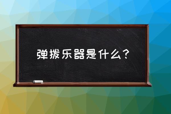 弹拨乐器是指哪些 弹拨乐器是什么？