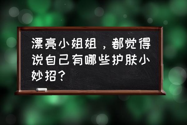 简单美容护肤小妙招 漂亮小姐姐，都觉得说自己有哪些护肤小妙招？