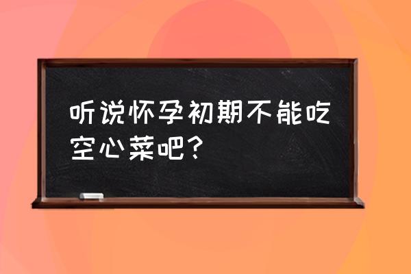 孕妇初期能吃空心菜吗 听说怀孕初期不能吃空心菜吧？