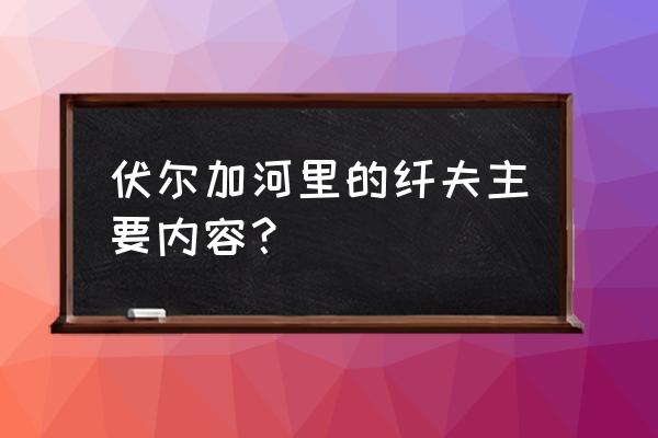 伏尔加河上的纤夫主要内容 伏尔加河里的纤夫主要内容？