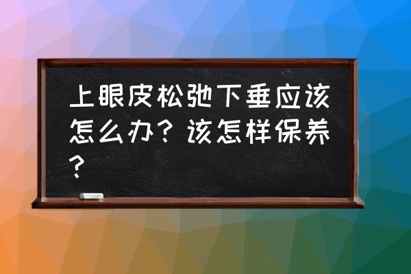 上眼睑松弛怎么恢复 上眼皮松弛下垂应该怎么办？该怎样保养？