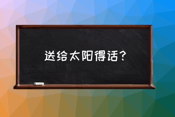 太阳的话怎么写 送给太阳得话？