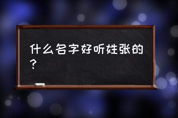 张姓氏取名 什么名字好听姓张的？