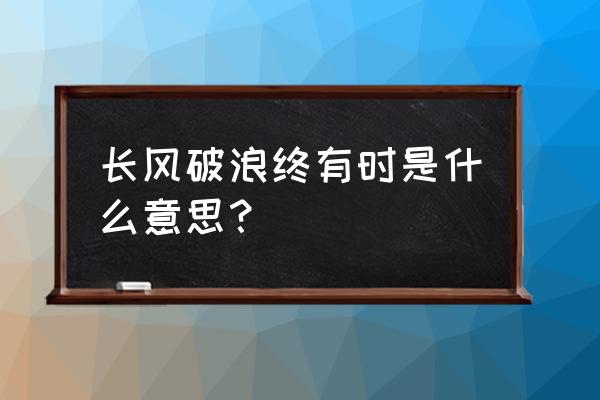 长风破浪会有时是什么意思 长风破浪终有时是什么意思？