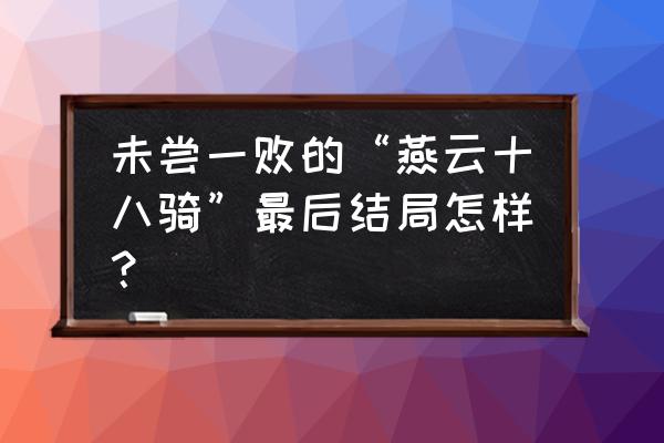 燕云十八骑名字 未尝一败的“燕云十八骑”最后结局怎样？