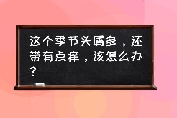 头皮屑多又痒怎么办小妙招 这个季节头屑多，还带有点痒，该怎么办？