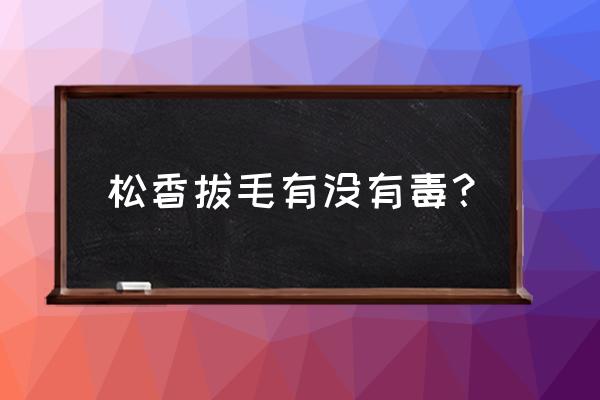 松香有没有毒 松香拔毛有没有毒？