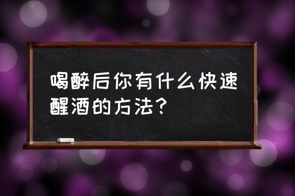 喝醉酒了该怎么快速解酒 喝醉后你有什么快速醒酒的方法？