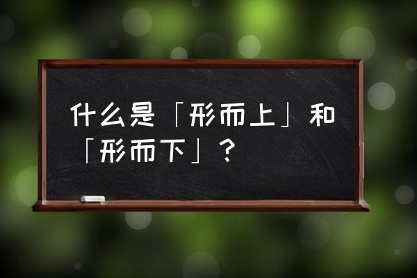 形而上形而下哪个对 什么是「形而上」和「形而下」？