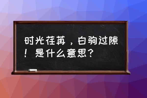 白驹过隙的意思解释 时光荏苒，白驹过隙！是什么意思？