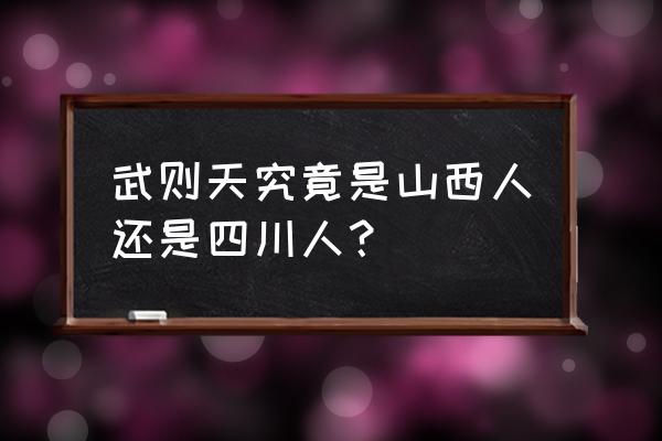 武则天到底哪里人 武则天究竟是山西人还是四川人？