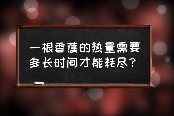 一只香蕉的热量是多少kj 一根香蕉的热量需要多长时间才能耗尽？