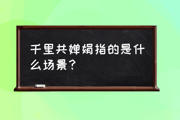 千里共婵娟指代什么 千里共婵娟指的是什么场景？