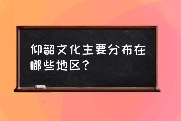 我国仰韶文化主要遗址 仰韶文化主要分布在哪些地区？