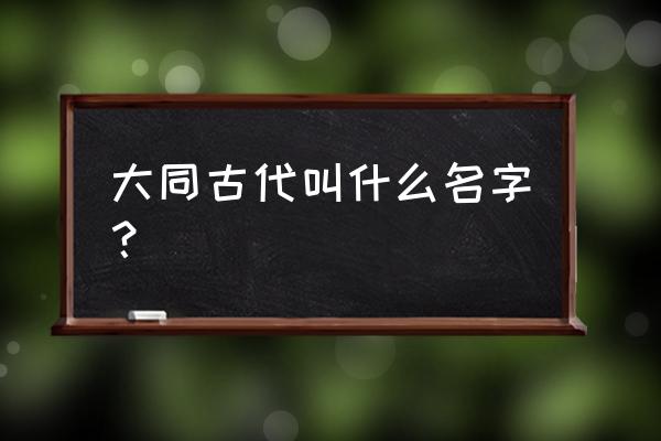 山西大同古代叫什么名字 大同古代叫什么名字？