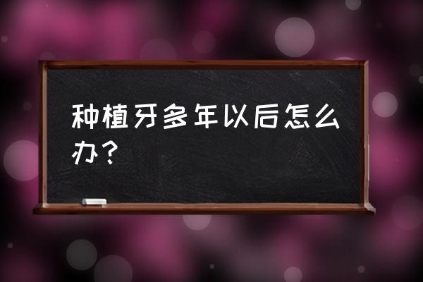 种植牙一般寿命有多长 种植牙多年以后怎么办？