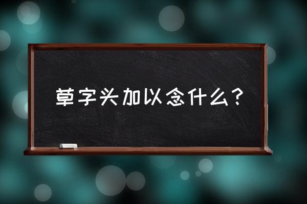 草字头加以 草字头加以念什么？