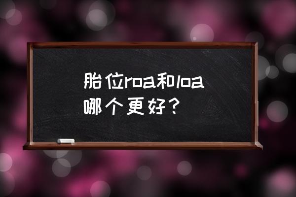 胎位roa和loa的区别 胎位roa和loa哪个更好？