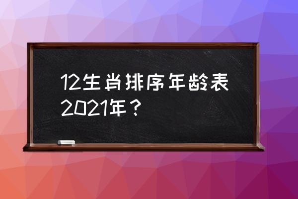 生肖年龄查询 12生肖排序年龄表2021年？