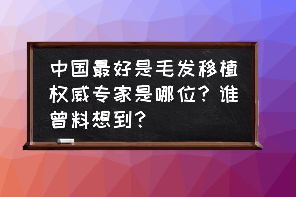 目前植发技术最好的是哪家 中国最好是毛发移植权威专家是哪位？谁曾料想到？