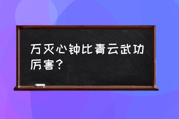 天音功法万灭心钟 万灭心钟比青云武功厉害？