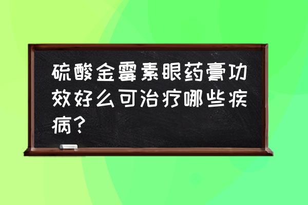 金霉素软膏七大妙用 硫酸金霉素眼药膏功效好么可治疗哪些疾病？