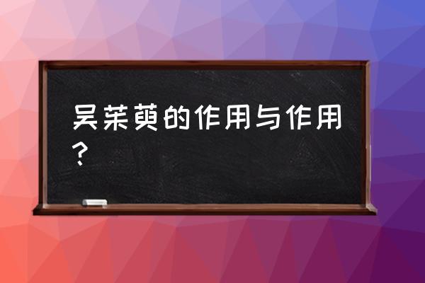 吴茉萸的功效与作用 吴茱萸的作用与作用？