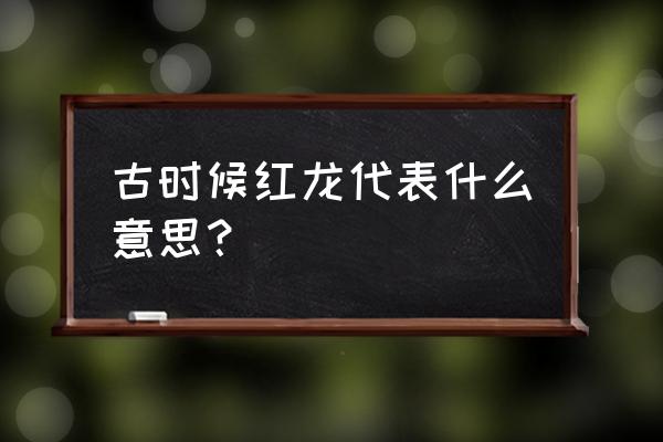 红龙是什么 古时候红龙代表什么意思？