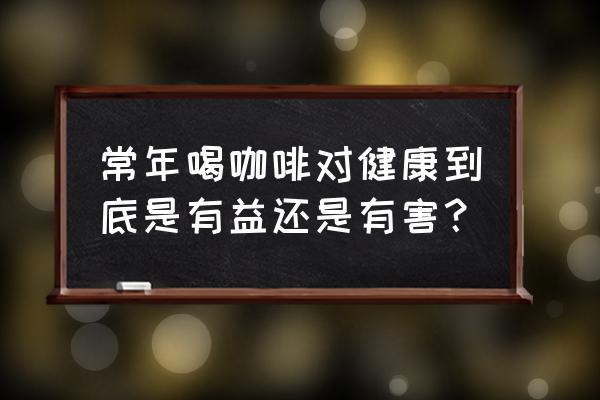 常喝咖啡的好处和坏处 常年喝咖啡对健康到底是有益还是有害？