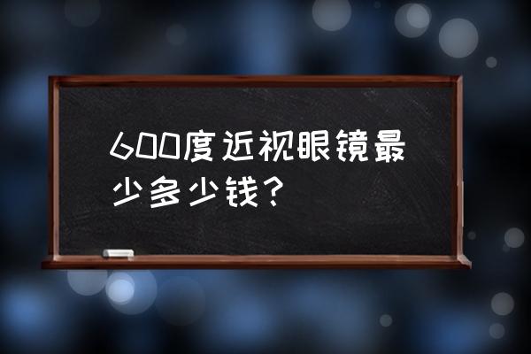 配近视眼镜价目表 600度近视眼镜最少多少钱？