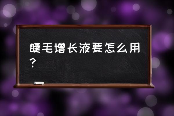 睫毛增长液的正确刷法 睫毛增长液要怎么用？