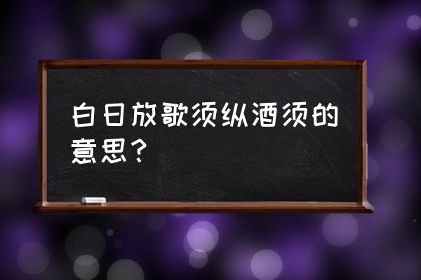 白日放歌须纵酒解释 白日放歌须纵酒须的意思？