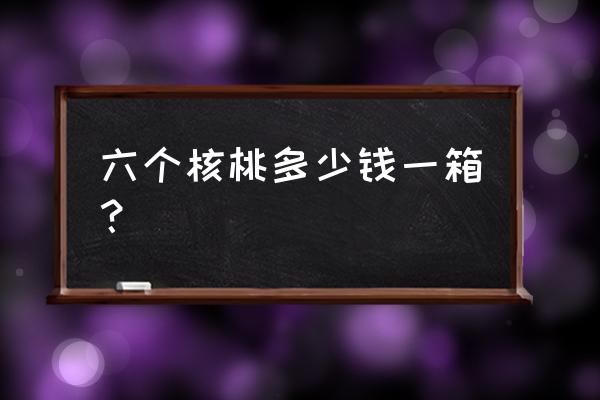 六个核桃多少钱一箱12 六个核桃多少钱一箱？