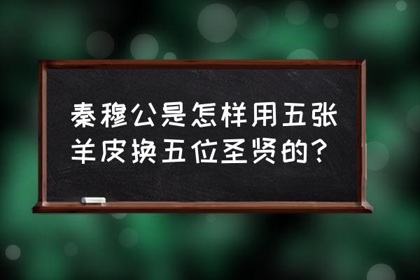 秦穆公任用百里奚加点字 秦穆公是怎样用五张羊皮换五位圣贤的？